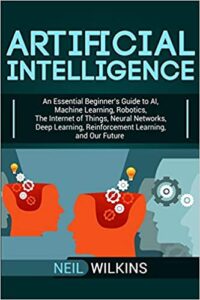 Artificial Intelligence: An Essential Beginner's Guide to AI, Machine Learning, Robotics, The Internet of Things, Neural Networks, Deep Learning, Reinforcement Learning, and Our Future