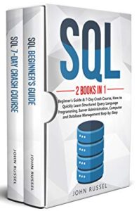 SQL: 2 Books in 1: Beginner's Guide & 7-Day Crash Course, How to Quickly Learn Structured Query Language Programming, Server Administration, Computer and Database Management Step-by-Step